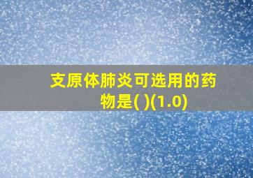 支原体肺炎可选用的药物是( )(1.0)